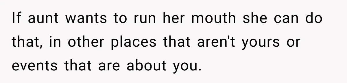 She Told Her Aunt “You’re Not Welcome Anymore,” After Being Pushed About Family She Doesn’t Even Have a Relationship With If aunt wants to run her mouth she can do that, in other places that aren't yours or events that are about you.