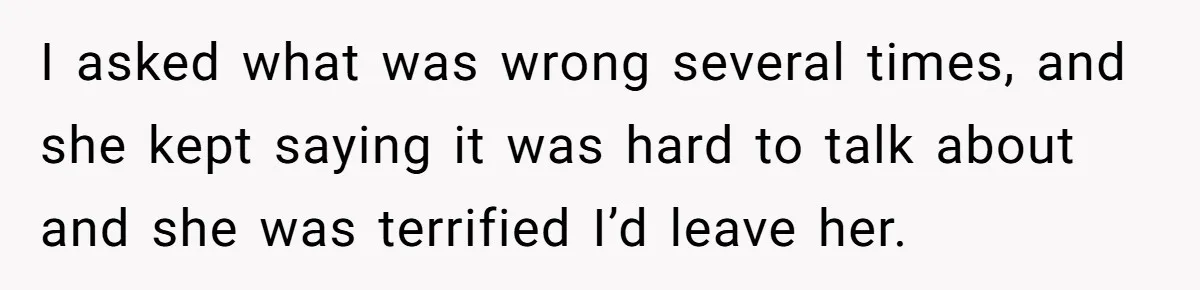 Man Storms Out After Wife Pranks Him Into Thinking She Cheated While Pregnant I asked what was wrong several times, and she kept saying it was hard to talk about and she was terrified I’d leave her.