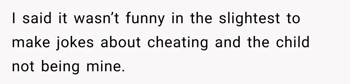 Man Storms Out After Wife Pranks Him Into Thinking She Cheated While Pregnant I said it wasn’t funny in the slightest to make jokes about cheating and the child not being mine.