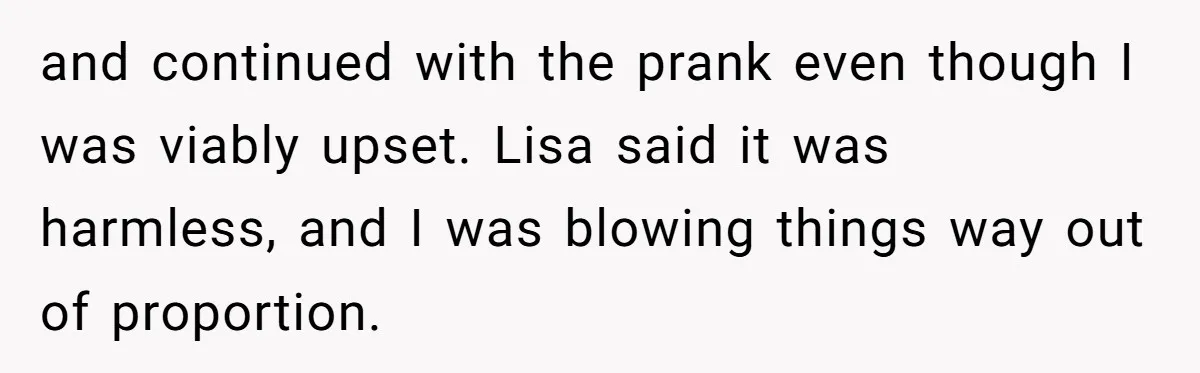 Man Storms Out After Wife Pranks Him Into Thinking She Cheated While Pregnant and continued with the prank even though I was viably upset. Lisa said it was harmless, and I was blowing things way out of proportion.
