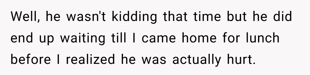 Man Storms Out After Wife Pranks Him Into Thinking She Cheated While Pregnant Well, he wasn't kidding that time but he did end up waiting till I came home for lunch before I realized he was actually hurt.