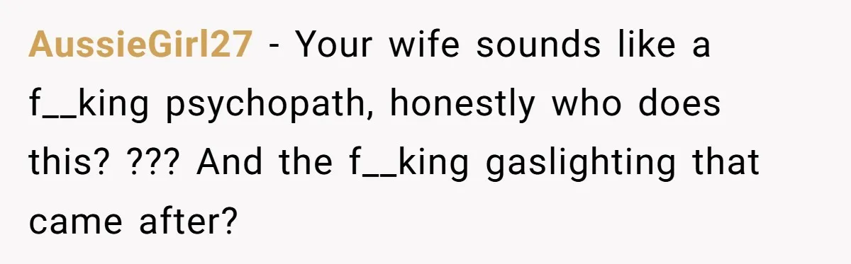 Man Storms Out After Wife Pranks Him Into Thinking She Cheated While Pregnant AussieGirl27 − Your wife sounds like a f__king psychopath, honestly who does this? ??? And the f__king gaslighting that came after?