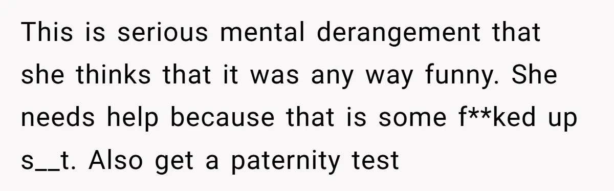 Man Storms Out After Wife Pranks Him Into Thinking She Cheated While Pregnant This is serious mental derangement that she thinks that it was any way funny. She needs help because that is some f**ked up s__t. Also get a paternity test