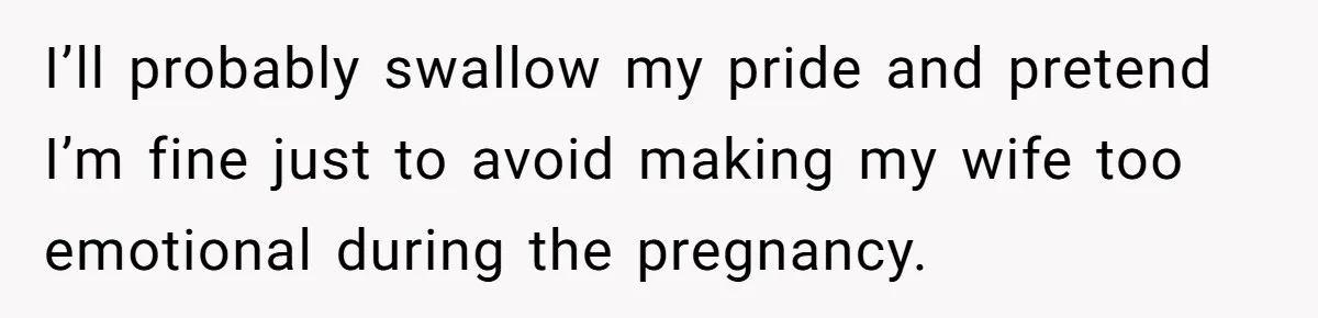 I’ll probably swallow my pride and pretend I’m fine just to avoid making my wife too emotional during the pregnancy.