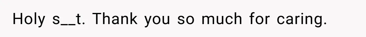 Holy s__t. Thank you so much for caring.
