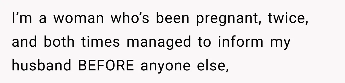 I’m a woman who’s been pregnant, twice, and both times managed to inform my husband BEFORE anyone else,