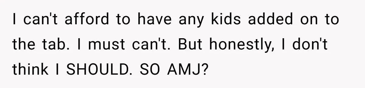 I can't afford to have any kids added on to the tab. I must can't. But honestly, I don't think I SHOULD. SO AMJ?