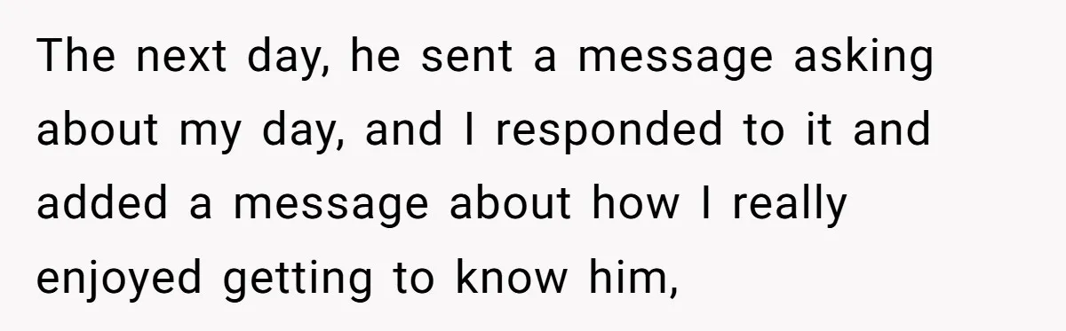 He Paid for Dinner, She Declined a Second Date, and Now He Says She Should’ve “Warned” Him First The next day, he sent a message asking about my day, and I responded to it and added a message about how I really enjoyed getting to know him,