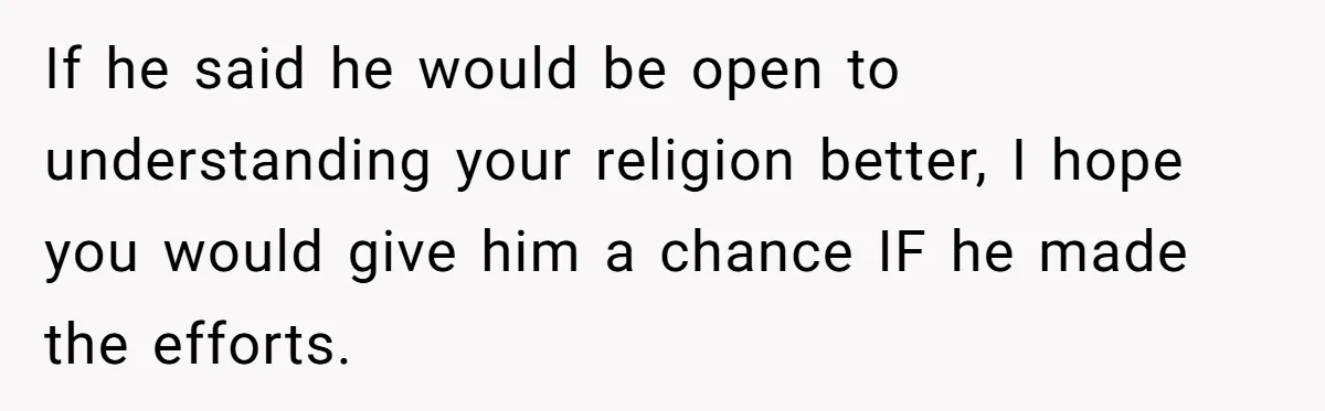 He Paid for Dinner, She Declined a Second Date, and Now He Says She Should’ve “Warned” Him First If he said he would be open to understanding your religion better, I hope you would give him a chance IF he made the efforts.