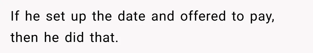 He Paid for Dinner, She Declined a Second Date, and Now He Says She Should’ve “Warned” Him First If he set up the date and offered to pay, then he did that.
