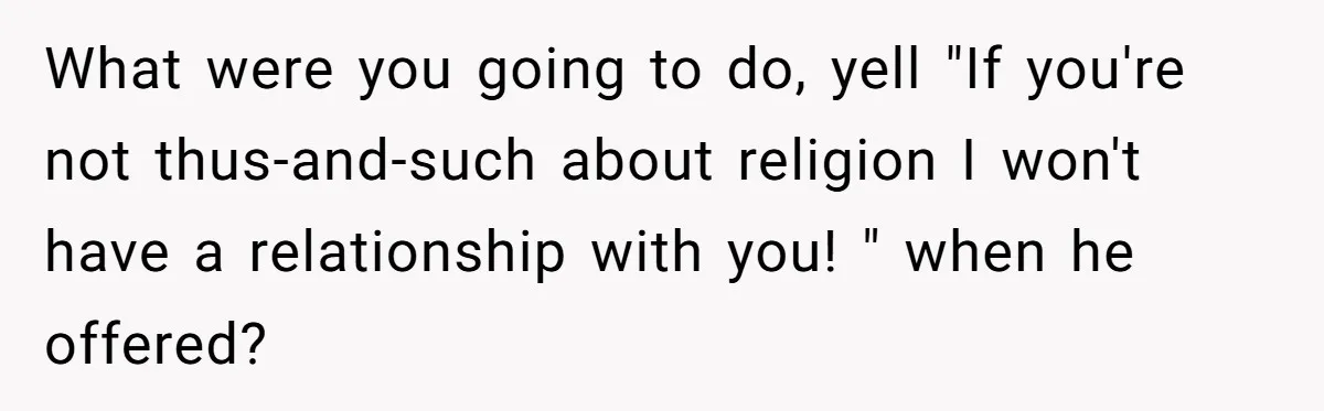 He Paid for Dinner, She Declined a Second Date, and Now He Says She Should’ve “Warned” Him First What were you going to do, yell "If you're not thus-and-such about religion I won't have a relationship with you! " when he offered?