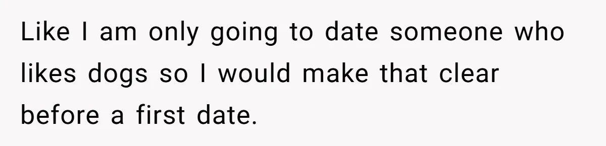 He Paid for Dinner, She Declined a Second Date, and Now He Says She Should’ve “Warned” Him First Like I am only going to date someone who likes dogs so I would make that clear before a first date.