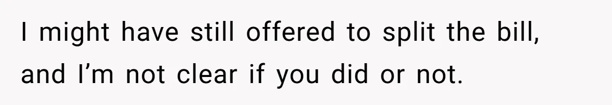 He Paid for Dinner, She Declined a Second Date, and Now He Says She Should’ve “Warned” Him First I might have still offered to split the bill, and I’m not clear if you did or not.