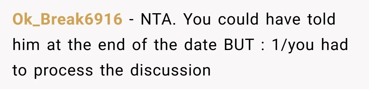 He Paid for Dinner, She Declined a Second Date, and Now He Says She Should’ve “Warned” Him First Ok_Break6916 − NTA. You could have told him at the end of the date BUT : 1/you had to process the discussion