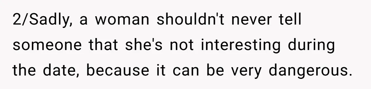 He Paid for Dinner, She Declined a Second Date, and Now He Says She Should’ve “Warned” Him First 2/Sadly, a woman shouldn't never tell someone that she's not interesting during the date, because it can be very dangerous.