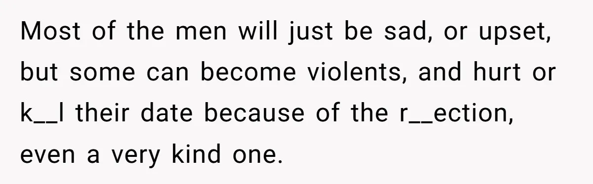 He Paid for Dinner, She Declined a Second Date, and Now He Says She Should’ve “Warned” Him First Most of the men will just be sad, or upset, but some can become violents, and hurt or k__l their date because of the r__ection, even a very kind one.