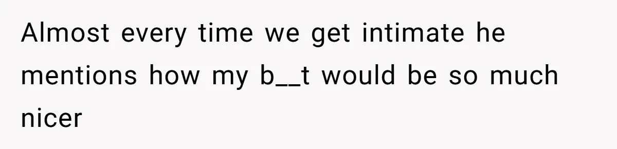 Man Is Outraged After His Girlfriend Compares His Lack Of Size To Her Average Build Almost every time we get intimate he mentions how my b__t would be so much nicer