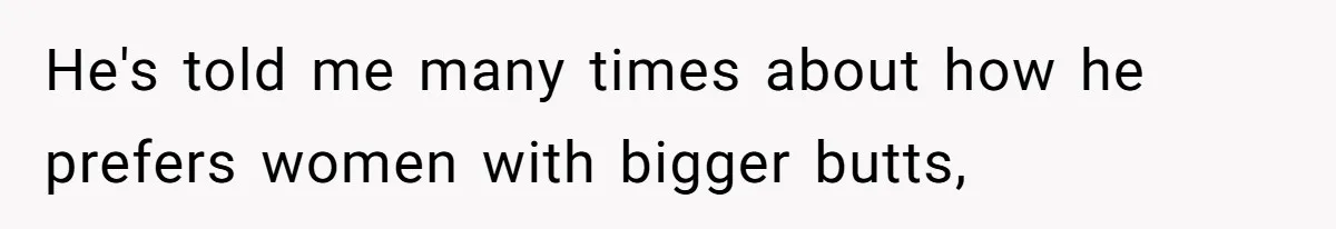 Man Is Outraged After His Girlfriend Compares His Lack Of Size To Her Average Build He's told me many times about how he prefers women with bigger butts,