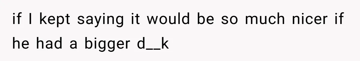 Man Is Outraged After His Girlfriend Compares His Lack Of Size To Her Average Build if I kept saying it would be so much nicer if he had a bigger d__k
