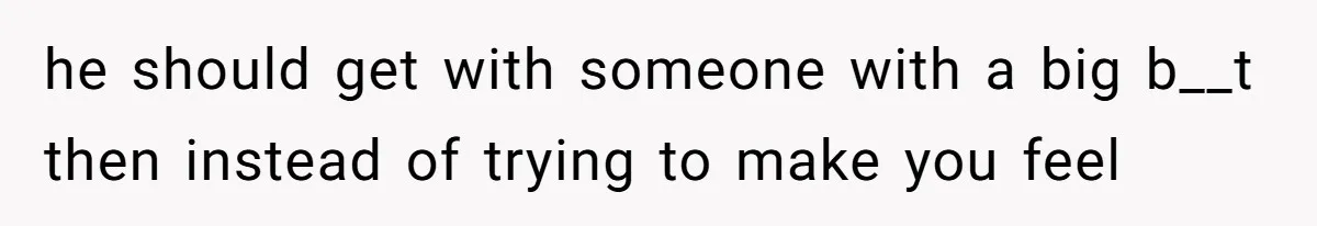 Man Is Outraged After His Girlfriend Compares His Lack Of Size To Her Average Build he should get with someone with a big b__t then instead of trying to make you feel