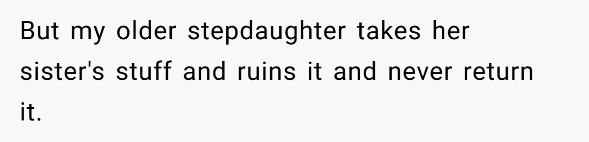 But my older stepdaughter takes her sister's stuff and ruins it and never return it.