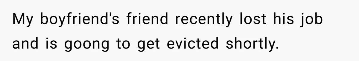 My boyfriend's friend recently lost his job and is goong to get evicted shortly.