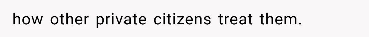how other private citizens treat them.