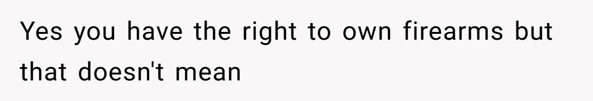 Yes you have the right to own firearms but that doesn't mean