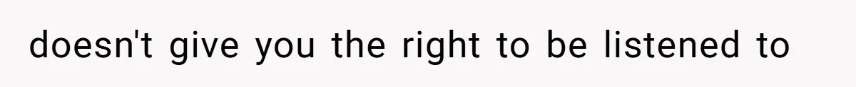 doesn't give you the right to be listened to