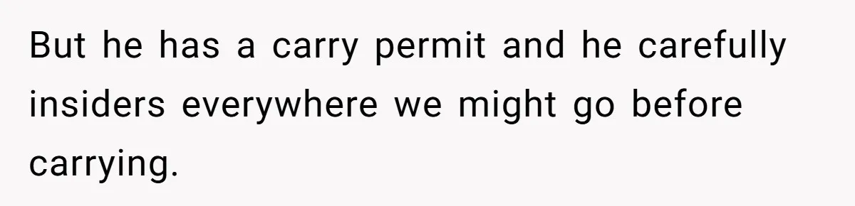 But he has a carry permit and he carefully insiders everywhere we might go before carrying.