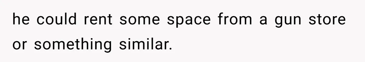 he could rent some space from a gun store or something similar.