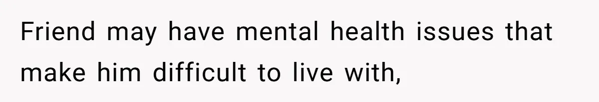 Friend may have mental health issues that make him difficult to live with,