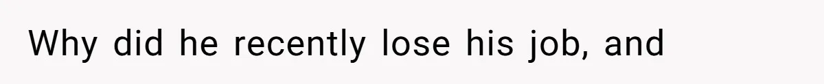 Why did he recently lose his job, and