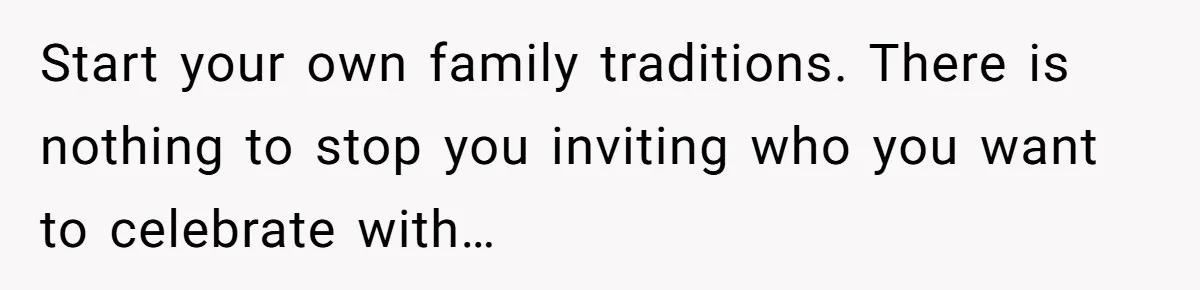 Mother-In-Law Asks New Mom To Sit Out Thanksgiving To Protect Her Daughter’s Feelings Start your own family traditions. There is nothing to stop you inviting who you want to celebrate with…