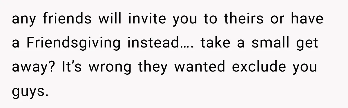 Mother-In-Law Asks New Mom To Sit Out Thanksgiving To Protect Her Daughter’s Feelings any friends will invite you to theirs or have a Friendsgiving instead…. take a small get away? It’s wrong they wanted exclude you guys.
