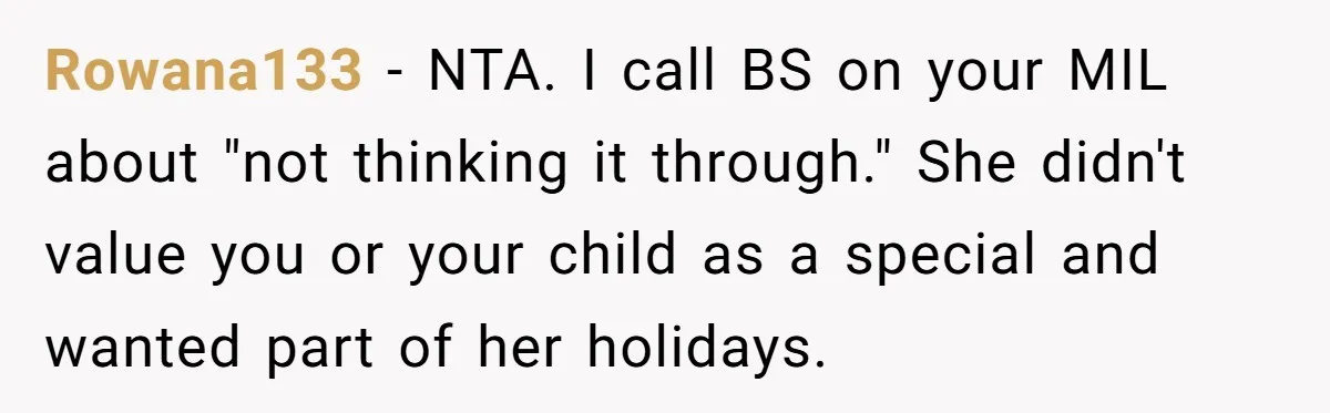 Mother-In-Law Asks New Mom To Sit Out Thanksgiving To Protect Her Daughter’s Feelings Rowana133 − NTA. I call BS on your MIL about "not thinking it through." She didn't value you or your child as a special and wanted part of her holidays.