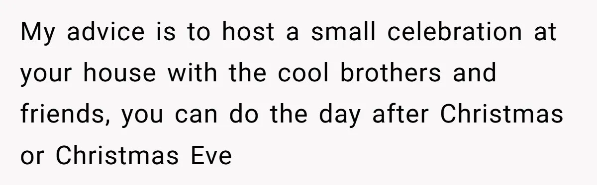 Mother-In-Law Asks New Mom To Sit Out Thanksgiving To Protect Her Daughter’s Feelings My advice is to host a small celebration at your house with the cool brothers and friends, you can do the day after Christmas or Christmas Eve