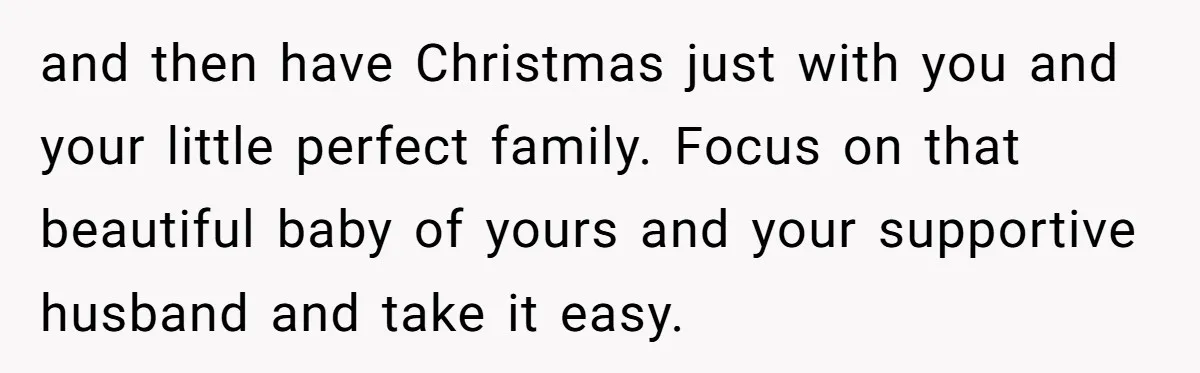 Mother-In-Law Asks New Mom To Sit Out Thanksgiving To Protect Her Daughter’s Feelings and then have Christmas just with you and your little perfect family. Focus on that beautiful baby of yours and your supportive husband and take it easy.