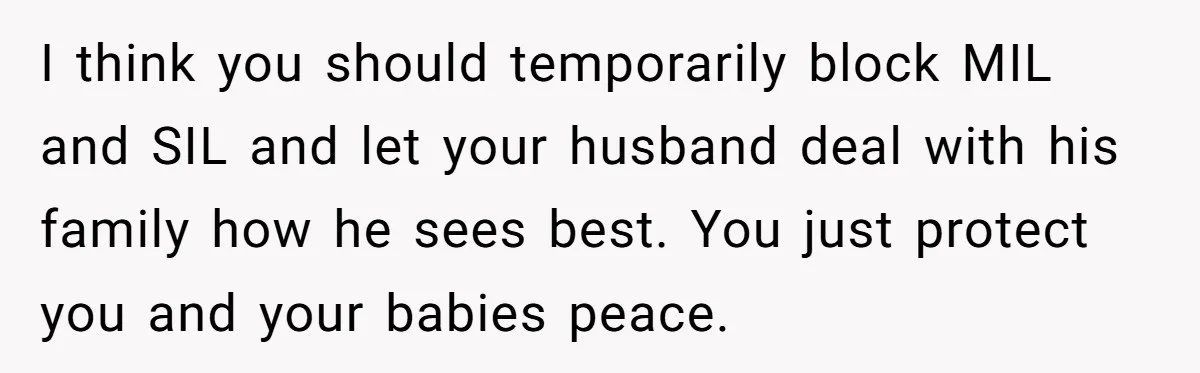 Mother-In-Law Asks New Mom To Sit Out Thanksgiving To Protect Her Daughter’s Feelings I think you should temporarily block MIL and SIL and let your husband deal with his family how he sees best. You just protect you and your babies peace.