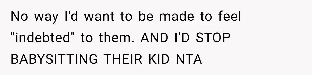 No way I'd want to be made to feel "indebted" to them. AND I'D STOP BABYSITTING THEIR KID NTA