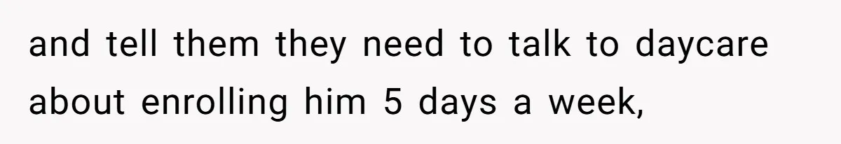 and tell them they need to talk to daycare about enrolling him 5 days a week,