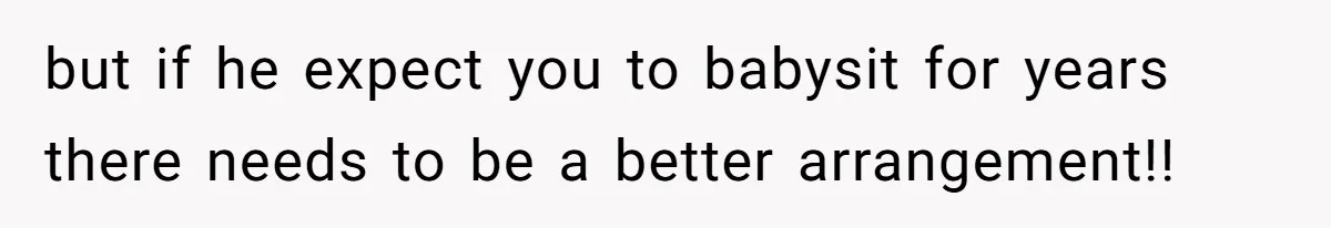 but if he expect you to babysit for years there needs to be a better arrangement!!