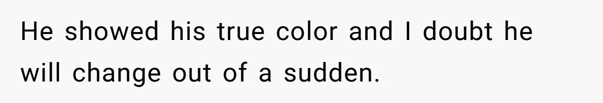 He showed his true color and I doubt he will change out of a sudden.