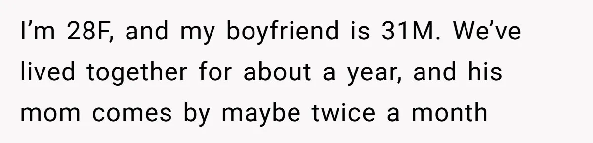 She Tells Her Boyfriend’s Mom She’s Not Allowed In The Bedroom Anymore, But Her Boyfriend Thinks She Overreacted I’m 28F, and my boyfriend is 31M. We’ve lived together for about a year, and his mom comes by maybe twice a month