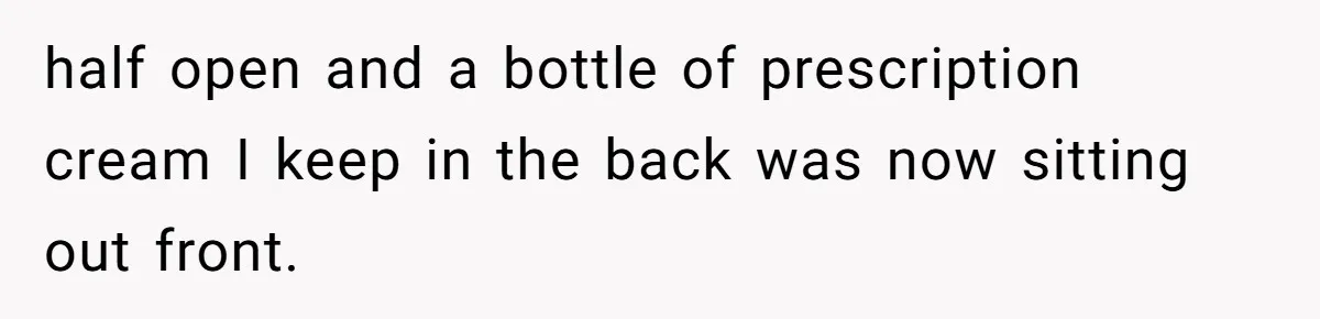 She Tells Her Boyfriend’s Mom She’s Not Allowed In The Bedroom Anymore, But Her Boyfriend Thinks She Overreacted half open and a bottle of prescription cream I keep in the back was now sitting out front.