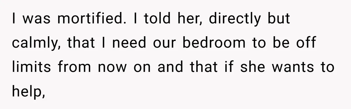 She Tells Her Boyfriend’s Mom She’s Not Allowed In The Bedroom Anymore, But Her Boyfriend Thinks She Overreacted I was mortified. I told her, directly but calmly, that I need our bedroom to be off limits from now on and that if she wants to help,