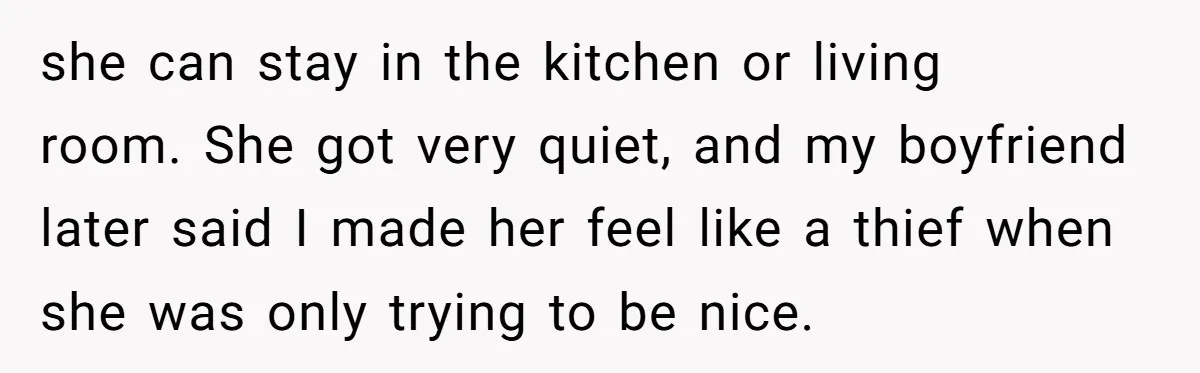 She Tells Her Boyfriend’s Mom She’s Not Allowed In The Bedroom Anymore, But Her Boyfriend Thinks She Overreacted she can stay in the kitchen or living room. She got very quiet, and my boyfriend later said I made her feel like a thief when she was only trying...