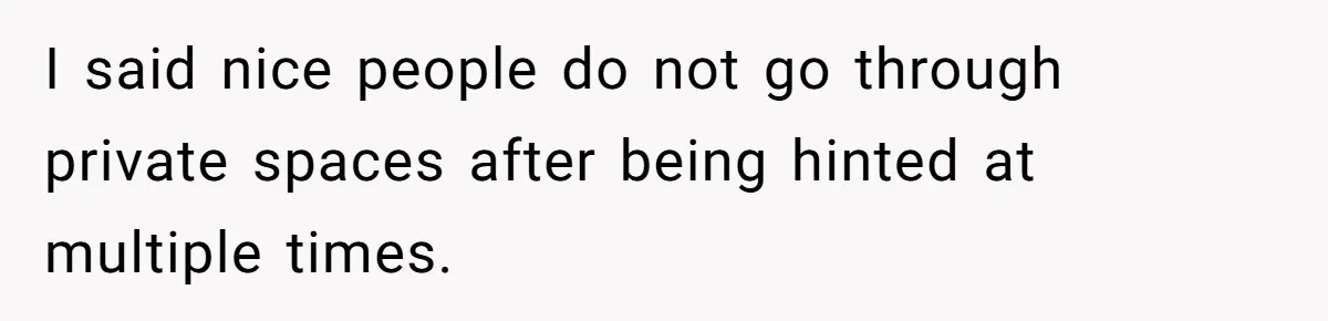 She Tells Her Boyfriend’s Mom She’s Not Allowed In The Bedroom Anymore, But Her Boyfriend Thinks She Overreacted I said nice people do not go through private spaces after being hinted at multiple times.