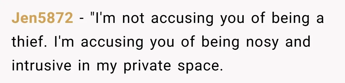 She Tells Her Boyfriend’s Mom She’s Not Allowed In The Bedroom Anymore, But Her Boyfriend Thinks She Overreacted Jen5872 − "I'm not accusing you of being a thief. I'm accusing you of being nosy and intrusive in my private space.