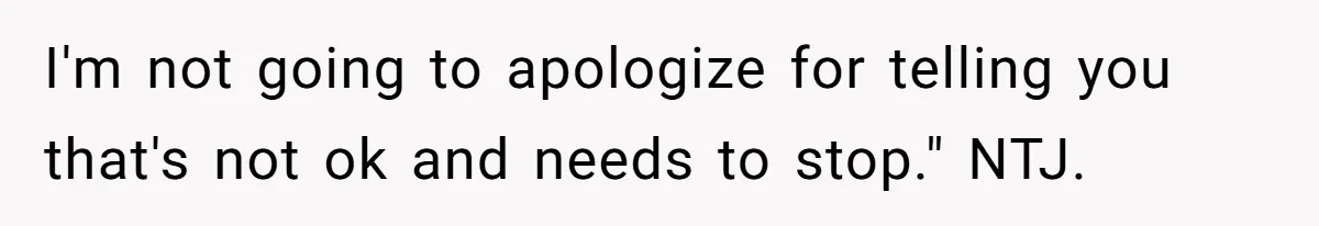 She Tells Her Boyfriend’s Mom She’s Not Allowed In The Bedroom Anymore, But Her Boyfriend Thinks She Overreacted I'm not going to apologize for telling you that's not ok and needs to stop." NTJ.